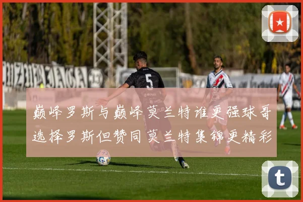 巅峰罗斯与巅峰莫兰特谁更强球哥选择罗斯但赞同莫兰特集锦更精彩