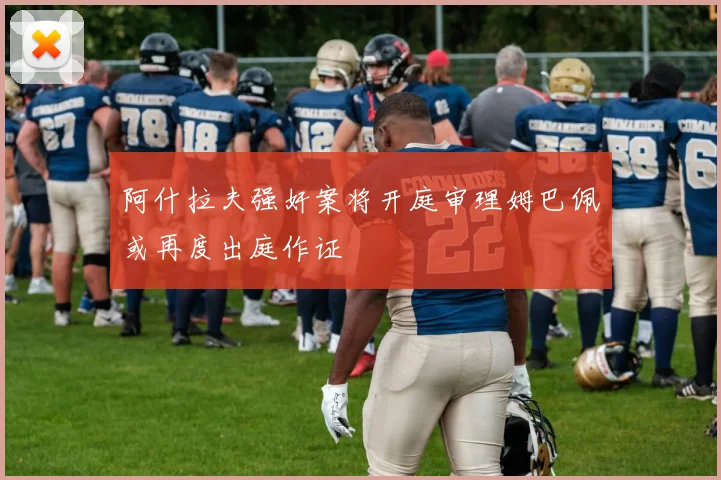 阿什拉夫强奸案将开庭审理姆巴佩或再度出庭作证