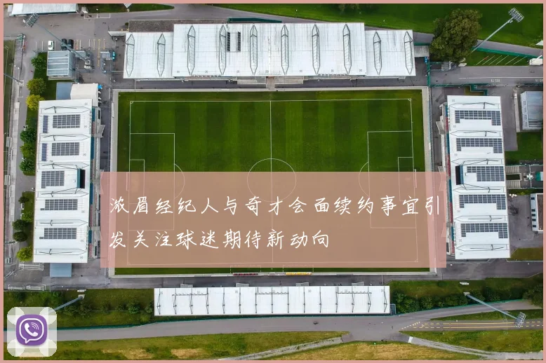 浓眉经纪人与奇才会面续约事宜引发关注球迷期待新动向