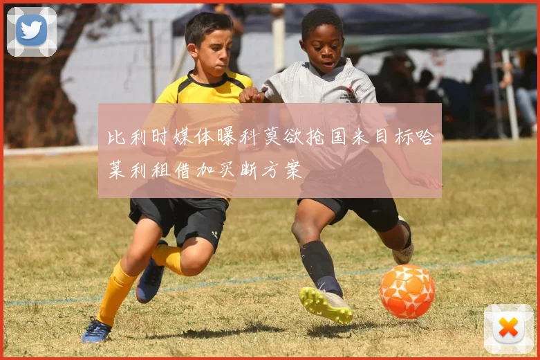 比利时媒体曝科莫欲抢国米目标哈莱利租借加买断方案
