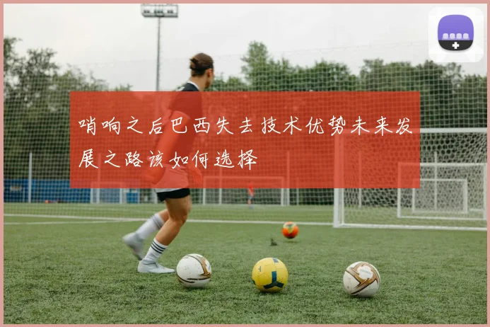 哨响之后巴西失去技术优势未来发展之路该如何选择