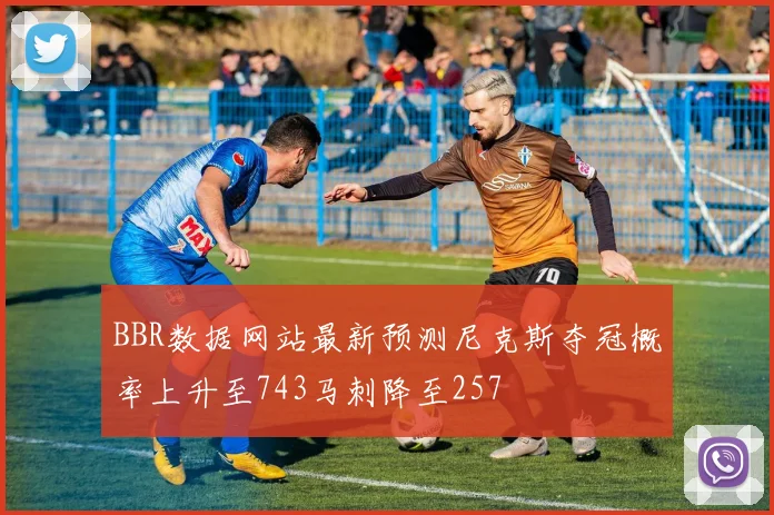 BBR数据网站最新预测尼克斯夺冠概率上升至743马刺降至257