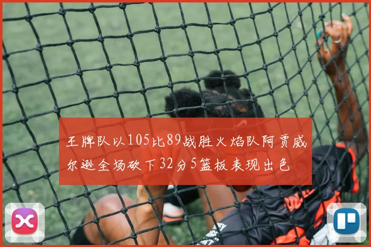 王牌队以105比89战胜火焰队阿贾威尔逊全场砍下32分5篮板表现出色