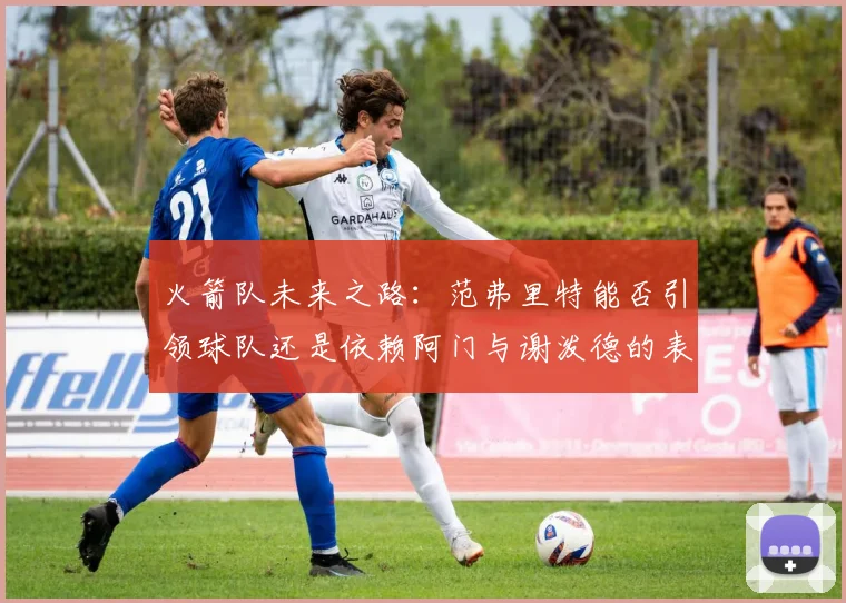 火箭队未来之路：范弗里特能否引领球队还是依赖阿门与谢泼德的表现