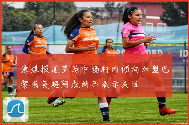 意媒报道罗马中场科内倾向加盟巴黎或英超阿森纳已表示关注